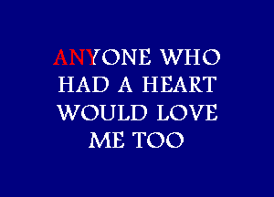 (ONE WHO
HAD A HEART

WOULD LOVE
ME TOO