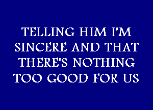 TELLING HIM I'M
SINCERE AND THAT
THERE'S NOTHING

TOO GOOD FOR US