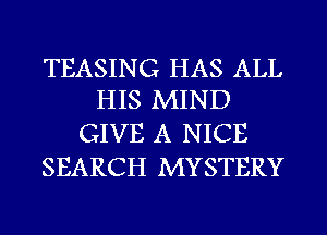 TEASING HAS ALL
HIS MIND

GIVE A NICE
SEARCH MYSTERY