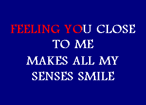 'U CLOSE
TO ME

MAKES ALL MY
SENSES SMILE

g