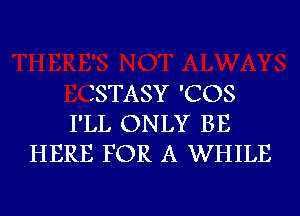 ISTASY 'COS
I'LL ONLY BE
HERE FOR A WHILE