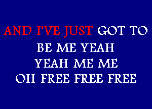 GOT TO

BE ME YEAH

YEAH ME ME
OH FREE FREE FREE