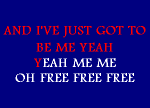 EAH ME ME
OH FREE FREE FREE