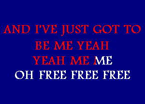 ME
OH FREE FREE FREE