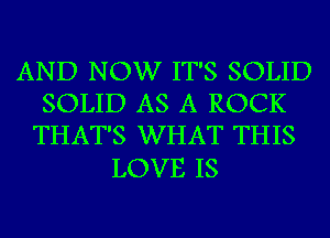 AND NOW IT'S SOLID
SOLID AS A ROCK
THAT'S WHAT THIS

LOVE IS