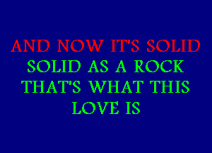 SOLID AS A ROCK
THAT'S WHAT THIS

LOVE IS