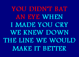 WH EN

I MADE YOU CRY
WE KNEW DOWN

THE LINE WE WOULD
MAKE IT BETTER