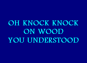 OH KNOCK KNOCK
ON WOOD

YOU UNDERSTOOD