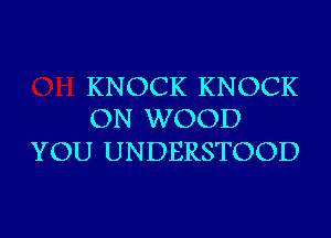 KNOCK KNOCK
ON WOOD

YOU UNDERSTOOD