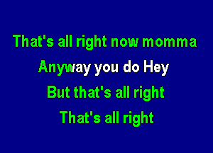 That's all right now momma
Anyway you do Hey

But that's all right
That's all right