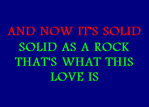 SOLID AS A ROCK
THAT'S WHAT THIS
LOVE IS