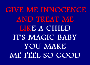 E A CHILD
IT'S MAGIC BABY
YOU MAKE
ME FEEL SO GOOD