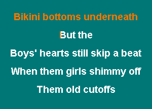 Bikini bottoms underneath
But the
Boys' hearts still skip a beat
When them girls shimmy off

Them old cutoffs