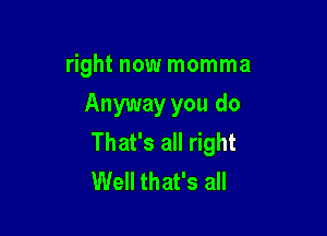 right now momma

Anyway you do

That's all right
Well that's all