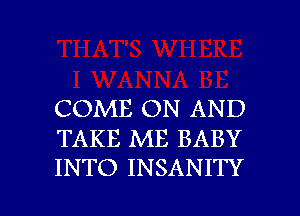 COME ON AND
TAKE ME BABY

INTO INSANITY l