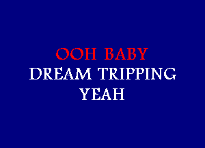 DREAM TRIPPING

YEAH