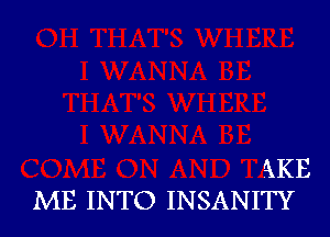 AKE
ME INTO INSANITY