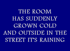 THE ROOM
HAS SUDDENLY
GROWN COLD
AND OUTSIDE IN THE
STREET IT'S RAINING