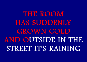 UTSIDE IN THE
STREET IT'S RAINING