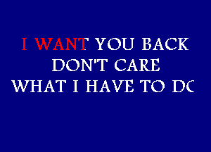 T YOU BACK
DON'T CARE
WHAT I HAVE TO DC