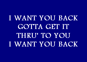 I WANT YOU BACK
GOTTA GET IT
THRU' TO YOU

I WANT YOU BACK