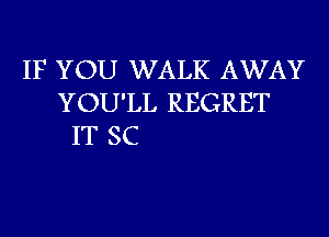 IF YOU WALK AWAY
YOU'LL REGRET
IT SC