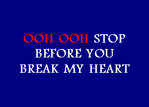 STOP
BEFORE YOU

BREAK MY HEART