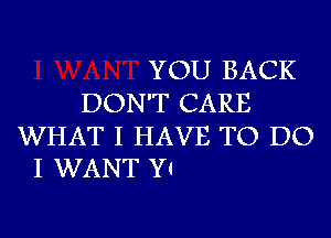 YOU BACK
DON'T CARE

WHAT I HAVE TO DO
I WANT Y1