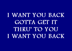 I WANT YOU BACK
GOTTA GET IT

THRU' TO YOU
I WANT YOU BACK