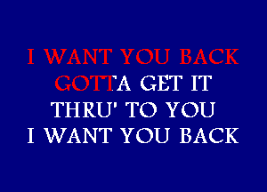 A GET IT

THRU' TO YOU
I WANT YOU BACK