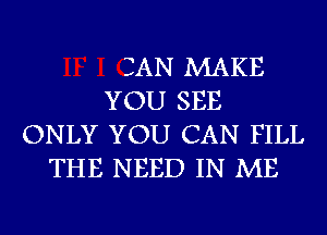 CAN MAKE
YOU SEE
ONLY YOU CAN FILL
THE NEED IN ME