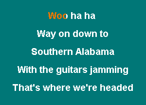 Woo ha ha
Way on down to

Southern Alabama

With the guitars jamming

That's where we're headed
