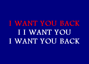 I I WANT YOU
I WANT YOU BACK