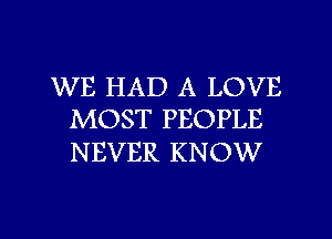 WE HAD A LOVE
MOST PEOPLE

NEVER KNOW