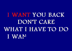 YOU BACK

DON'T CARE
WHAT I HAVE TO DO

I WAN