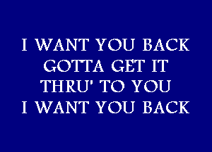 I WANT YOU BACK

GOTTA GET IT
THRU' TO YOU

I WANT YOU BACK