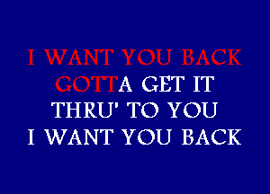 A GET IT

THRU' TO YOU
I WANT YOU BACK