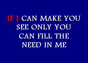 CAN MAKE YOU
SEE ONLY YOU
CAN FILL THE

NEED IN ME

g