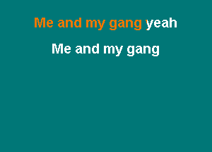 Me and my gang yeah

Me and my gang