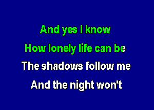 And yes I know

How lonely life can be

The shadows follow me
And the night won't