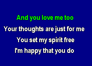 And you love me too
Your thoughts arejust for me

You set my spirit free

I'm happy that you do