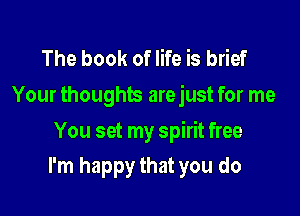 The book of life is brief
Your thoughts arejust for me

You set my spirit free

I'm happy that you do