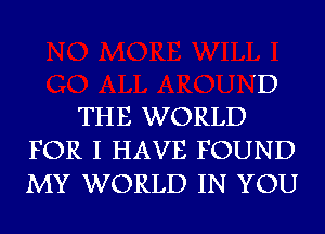 THE WORLD

'D

FOR I HAVE FOUND
MY WORLD IN YOU