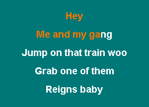 Hey

Me and my gang

Jump on that train woo
Grab one of them

Reigns baby