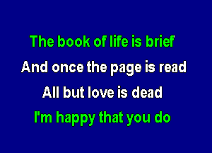 The book of life is brief
And oncethe page is read

All but love is dead
I'm happy that you do