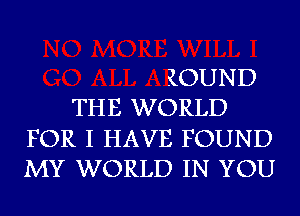 ROUND
THE WORLD
FOR I HAVE FOUND
MY WORLD IN YOU