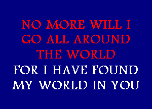 FOR I HAVE FOUND
MY WORLD IN YOU