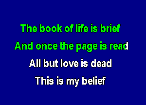 The book of life is brief
And oncethe page is read
All but love is dead

This is my belief