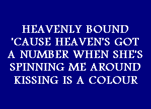 HEAVENLY BOUND
'CAUSE HEAVEN'S GOT
A NUMBER WHEN SHE'S
SPINNING ME AROUND

KISSING IS A COLOUR