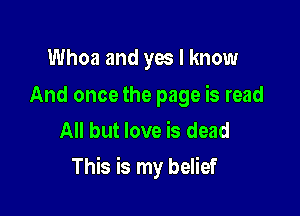Whoa and yes I know

And oncethe page is read
All but love is dead

This is my belief